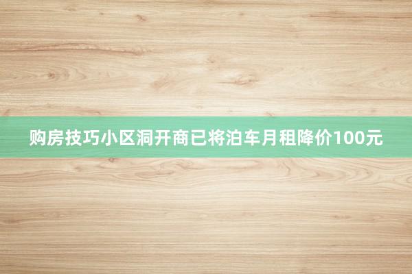 购房技巧小区洞开商已将泊车月租降价100元