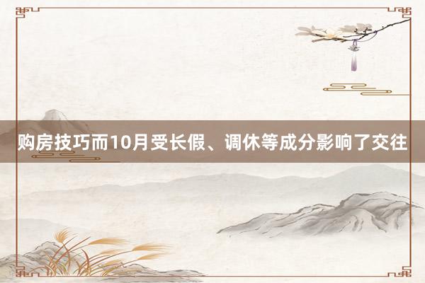 购房技巧而10月受长假、调休等成分影响了交往