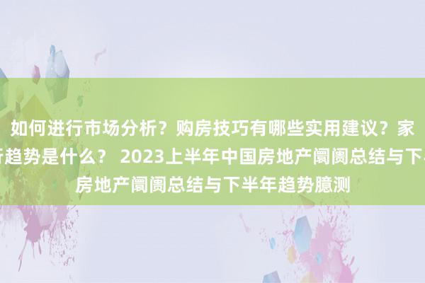 如何进行市场分析？购房技巧有哪些实用建议？家居装修的流行趋势是什么？ 2023上半年中国房地产阛阓总结与下半年趋势臆测