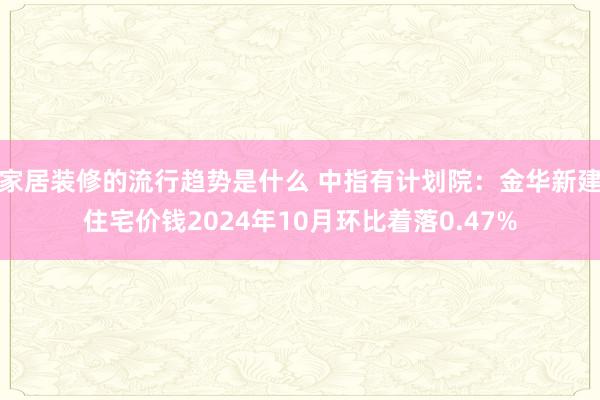 家居装修的流行趋势是什么 中指有计划院：金华新建住宅价钱2024年10月环比着落0.47%