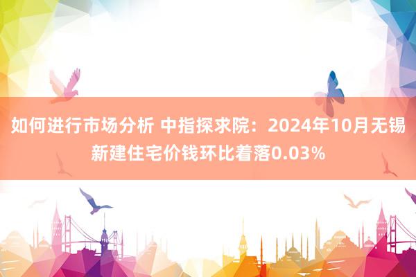 如何进行市场分析 中指探求院：2024年10月无锡新建住宅价钱环比着落0.03%