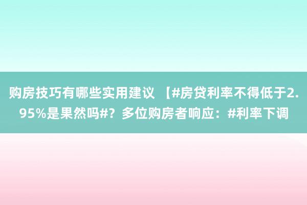 购房技巧有哪些实用建议 【#房贷利率不得低于2.95%是果然吗#？多位购房者响应：#利率下调