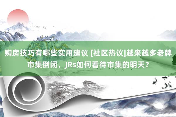 购房技巧有哪些实用建议 [社区热议]越来越多老牌市集倒闭，JRs如何看待市集的明天？