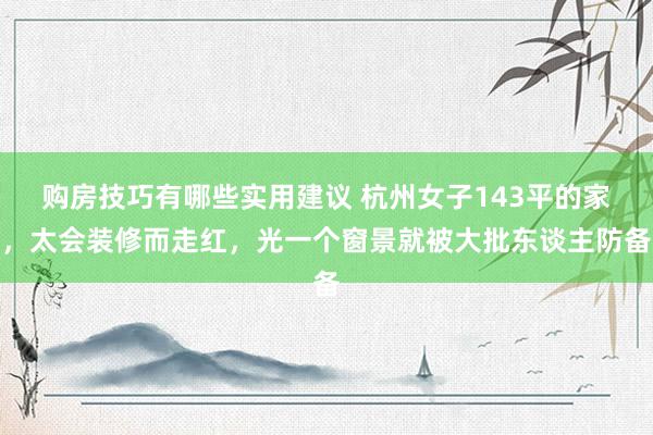 购房技巧有哪些实用建议 杭州女子143平的家，太会装修而走红，光一个窗景就被大批东谈主防备