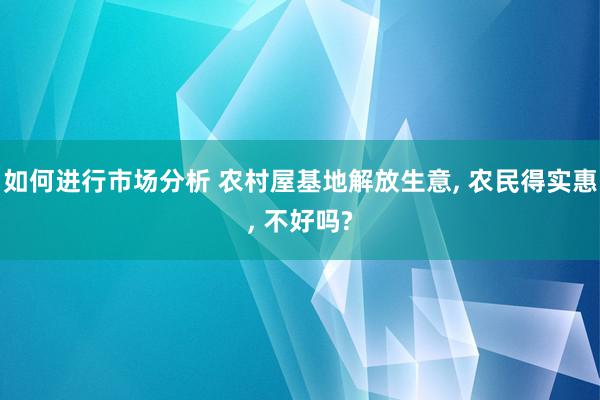 如何进行市场分析 农村屋基地解放生意, 农民得实惠, 不好吗?