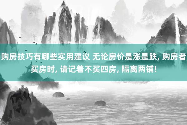 购房技巧有哪些实用建议 无论房价是涨是跌, 购房者买房时, 请记着不买四房, 隔离两铺!