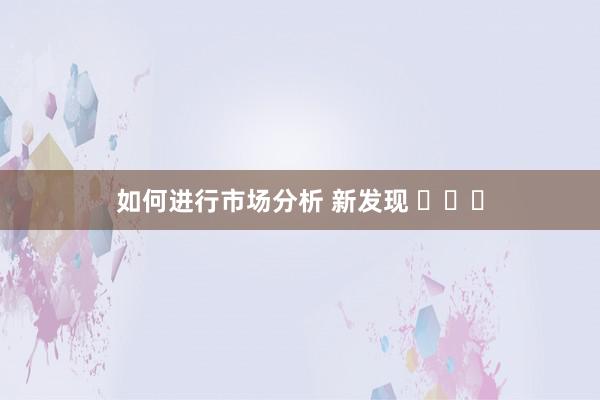 如何进行市场分析 新发现 ​​​