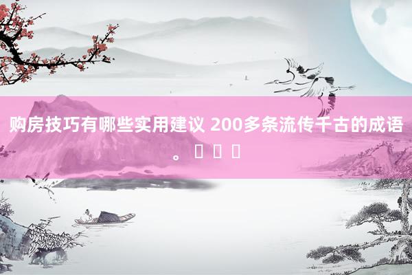 购房技巧有哪些实用建议 200多条流传千古的成语。 ​​​