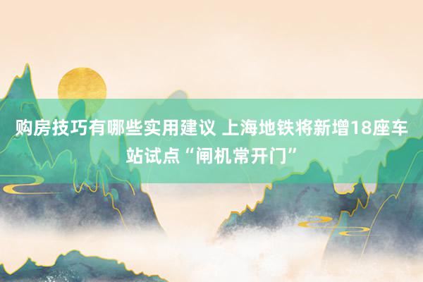 购房技巧有哪些实用建议 上海地铁将新增18座车站试点“闸机常开门”