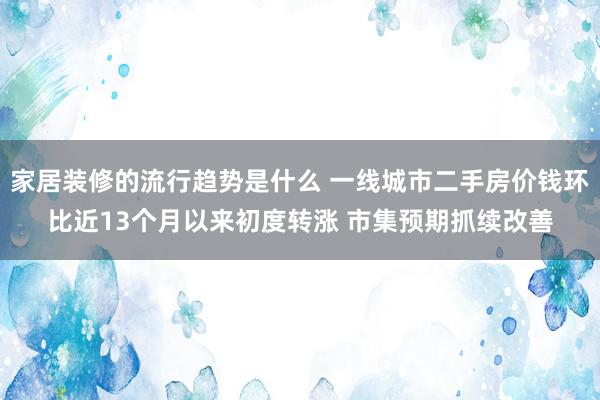 家居装修的流行趋势是什么 一线城市二手房价钱环比近13个月以来初度转涨 市集预期抓续改善