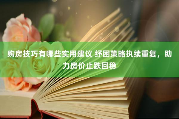 购房技巧有哪些实用建议 纾困策略执续重复，助力房价止跌回稳