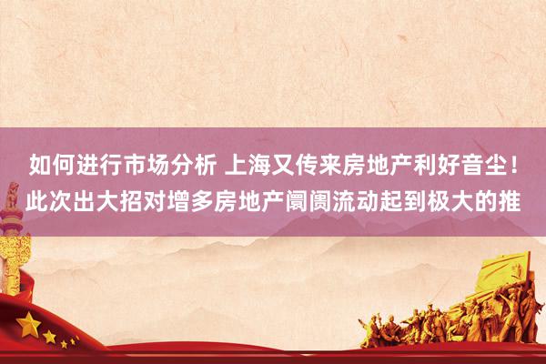 如何进行市场分析 上海又传来房地产利好音尘！此次出大招对增多房地产阛阓流动起到极大的推