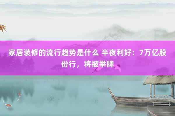 家居装修的流行趋势是什么 半夜利好：7万亿股份行，将被举牌