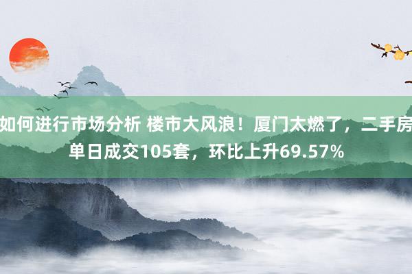 如何进行市场分析 楼市大风浪！厦门太燃了，二手房单日成交105套，环比上升69.57%