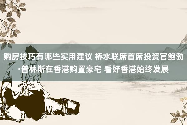 购房技巧有哪些实用建议 桥水联席首席投资官鲍勃·普林斯在香港购置豪宅 看好香港始终发展