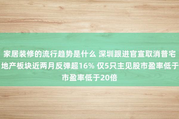 家居装修的流行趋势是什么 深圳跟进官宣取消普宅尺度 地产板块近两月反弹超16% 仅5只主见股市盈率低于20倍