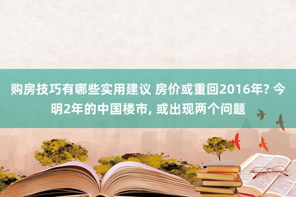 购房技巧有哪些实用建议 房价或重回2016年? 今明2年的中国楼市, 或出现两个问题