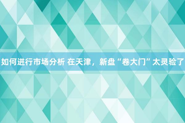 如何进行市场分析 在天津，新盘“卷大门”太灵验了