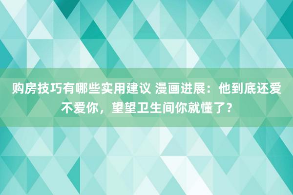 购房技巧有哪些实用建议 漫画进展：他到底还爱不爱你，望望卫生间你就懂了？