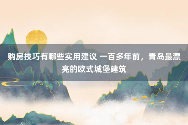 购房技巧有哪些实用建议 一百多年前，青岛最漂亮的欧式城堡建筑