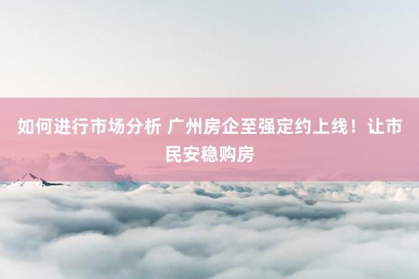 如何进行市场分析 广州房企至强定约上线！让市民安稳购房