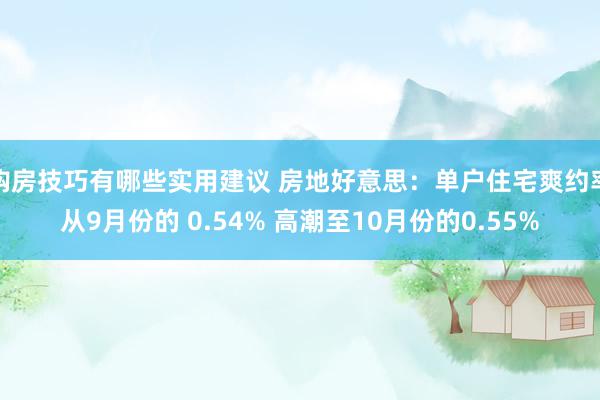 购房技巧有哪些实用建议 房地好意思：单户住宅爽约率从9月份的 0.54% 高潮至10月份的0.55%