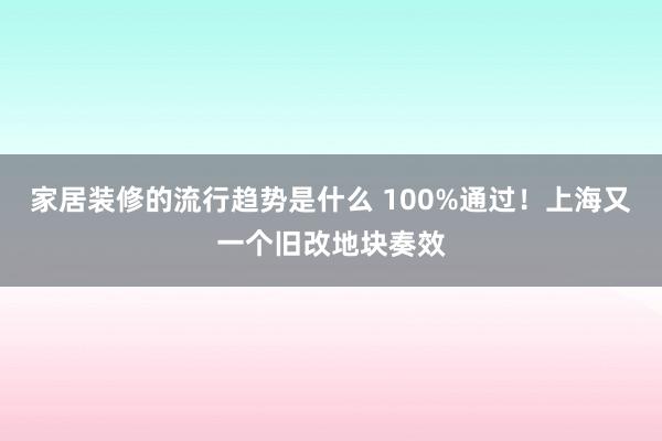 家居装修的流行趋势是什么 100%通过！上海又一个旧改地块奏效