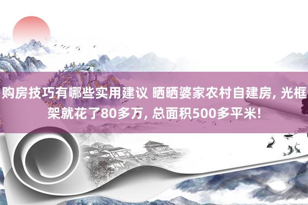 购房技巧有哪些实用建议 晒晒婆家农村自建房, 光框架就花了80多万, 总面积500多平米!