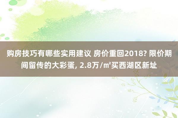 购房技巧有哪些实用建议 房价重回2018? 限价期间留传的大彩蛋, 2.8万/㎡买西湖区新址