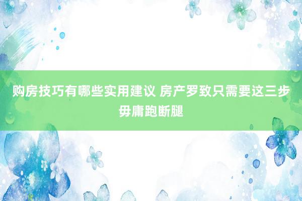 购房技巧有哪些实用建议 房产罗致只需要这三步毋庸跑断腿