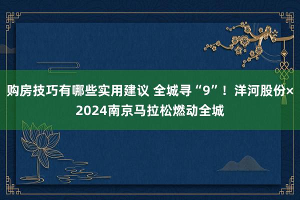 购房技巧有哪些实用建议 全城寻“9”！洋河股份×2024南京马拉松燃动全城