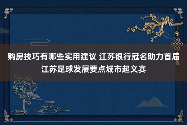 购房技巧有哪些实用建议 江苏银行冠名助力首届江苏足球发展要点城市起义赛