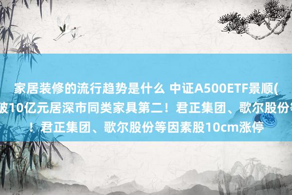 家居装修的流行趋势是什么 中证A500ETF景顺(159353)半日成交破10亿元居深市同类家具第二！君正集团、歌尔股份等因素股10cm涨停