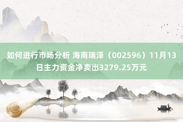 如何进行市场分析 海南瑞泽（002596）11月13日主力资金净卖出3279.25万元