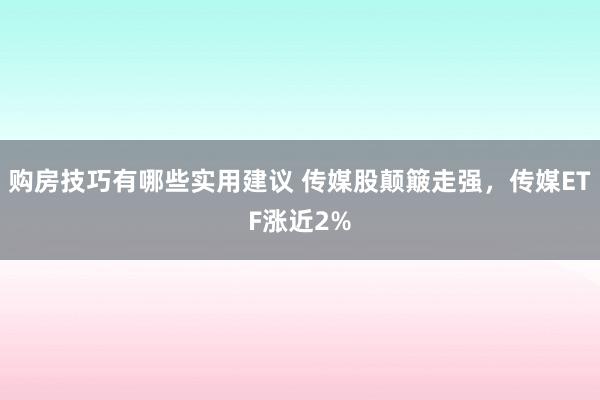 购房技巧有哪些实用建议 传媒股颠簸走强，传媒ETF涨近2%