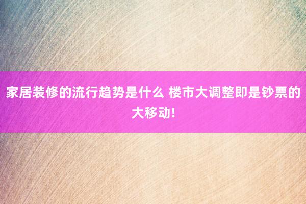 家居装修的流行趋势是什么 楼市大调整即是钞票的大移动!