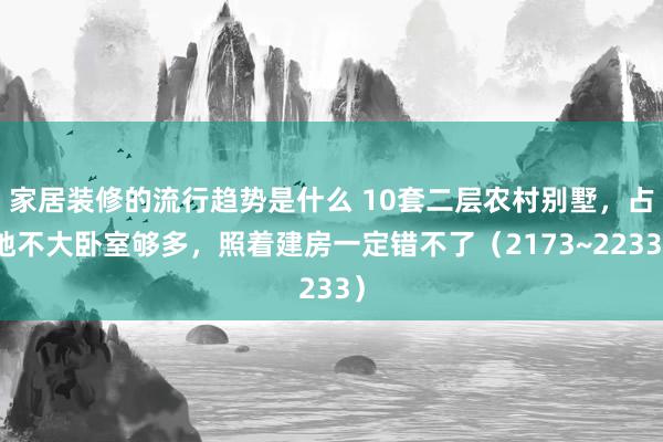 家居装修的流行趋势是什么 10套二层农村别墅，占地不大卧室够多，照着建房一定错不了（2173~2233）