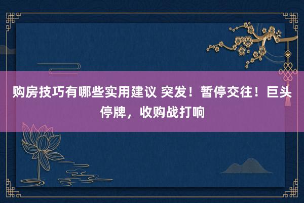 购房技巧有哪些实用建议 突发！暂停交往！巨头停牌，收购战打响