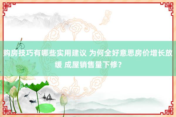 购房技巧有哪些实用建议 为何全好意思房价增长放缓 成屋销售量下修？