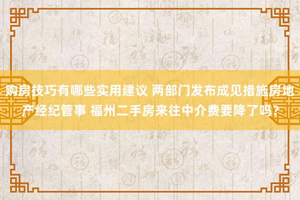 购房技巧有哪些实用建议 两部门发布成见措施房地产经纪管事 福州二手房来往中介费要降了吗？