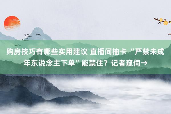 购房技巧有哪些实用建议 直播间抽卡 “严禁未成年东说念主下单”能禁住？记者窥伺→