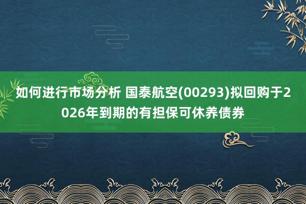 如何进行市场分析 国泰航空(00293)拟回购于2026年到期的有担保可休养债券