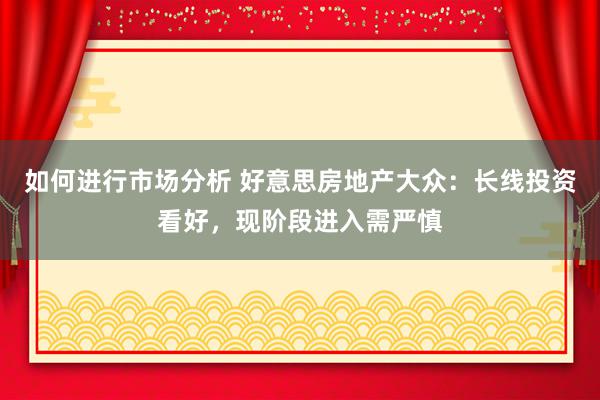 如何进行市场分析 好意思房地产大众：长线投资看好，现阶段进入需严慎