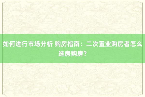 如何进行市场分析 购房指南：二次置业购房者怎么选房购房？