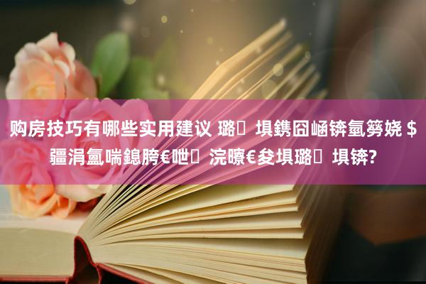 购房技巧有哪些实用建议 璐埧鎸囧崡锛氫簩娆＄疆涓氳喘鎴胯€呭浣曢€夋埧璐埧锛?