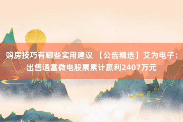 购房技巧有哪些实用建议 【公告精选】艾为电子：出售通富微电股票累计赢利2407万元