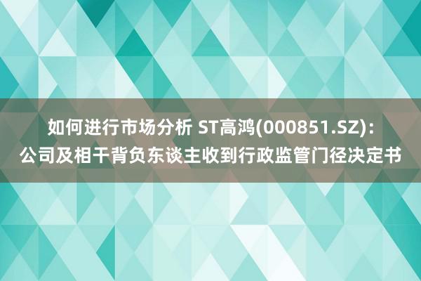 如何进行市场分析 ST高鸿(000851.SZ)：公司及相干背负东谈主收到行政监管门径决定书