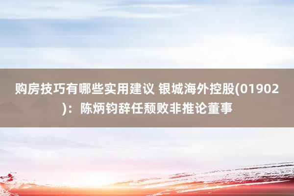 购房技巧有哪些实用建议 银城海外控股(01902)：陈炳钧辞任颓败非推论董事