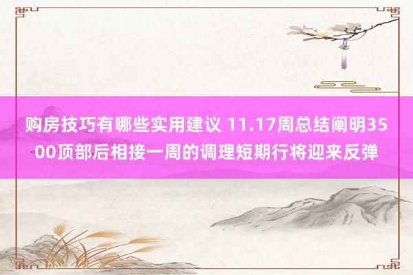 购房技巧有哪些实用建议 11.17周总结阐明3500顶部后相接一周的调理短期行将迎来反弹