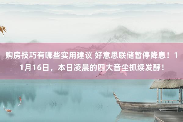 购房技巧有哪些实用建议 好意思联储暂停降息！11月16日，本日凌晨的四大音尘抓续发酵！